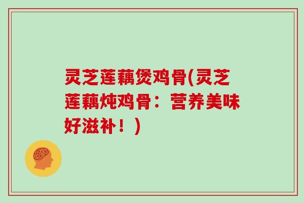 灵芝莲藕煲鸡骨(灵芝莲藕炖鸡骨:营养美味好滋补!)-第1张图片-灵芝大师 灵芝莲藕煲鸡骨(灵芝莲藕炖鸡骨:营养美味好滋补!)-第1张图片-灵芝大师