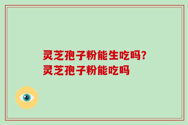 灵芝孢子粉能生吃吗?灵芝孢子粉能吃吗-第1张图片-灵芝大师 灵芝孢子粉能生吃吗?灵芝孢子粉能吃吗-第1张图片-灵芝大师