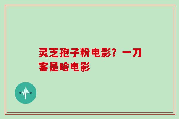 灵芝孢子粉电影？一刀客是啥电影