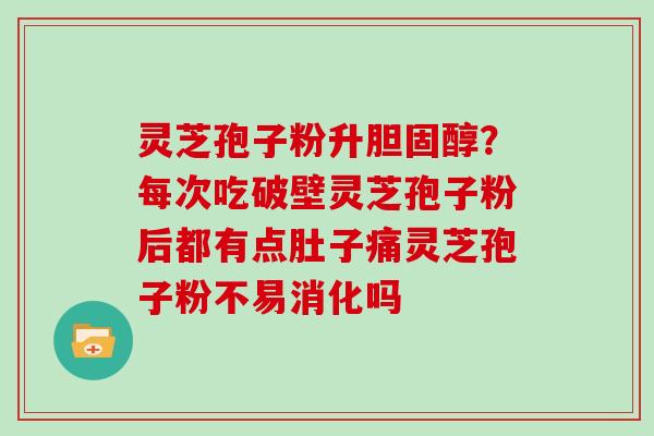 灵芝孢子粉升胆固醇？每次吃破壁灵芝孢子粉后都有点肚子痛灵芝孢子粉不易消化吗