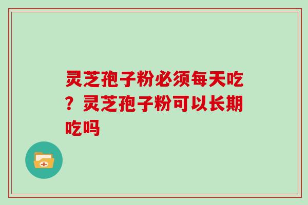 灵芝孢子粉必须每天吃？灵芝孢子粉可以长期吃吗