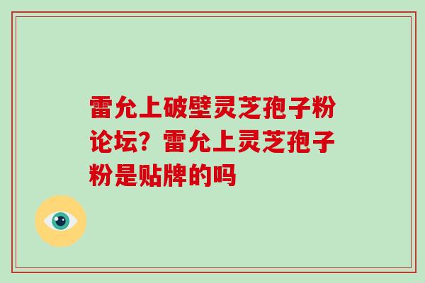 雷允上破壁灵芝孢子粉论坛？雷允上灵芝孢子粉是贴牌的吗