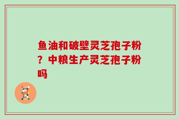 鱼油和破壁灵芝孢子粉?中粮生产灵芝孢子粉吗-第1张图片-灵芝大师 鱼油和破壁灵芝孢子粉?中粮生产灵芝孢子粉吗-第1张图片-灵芝大师