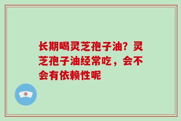 长期喝灵芝孢子油？灵芝孢子油经常吃，会不会有依赖性呢
