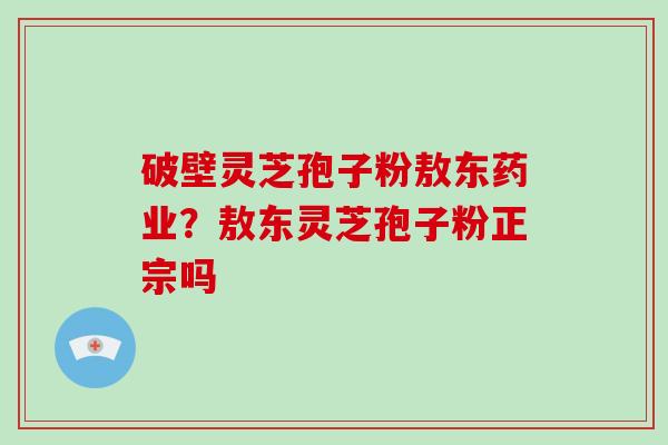 破壁灵芝孢子粉敖东药业？敖东灵芝孢子粉正宗吗