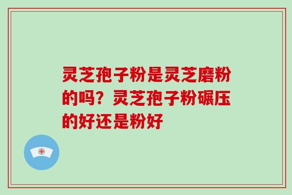 灵芝孢子粉是灵芝磨粉的吗？灵芝孢子粉碾压的好还是粉好