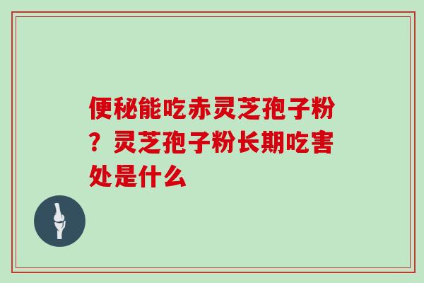 便秘能吃赤灵芝孢子粉？灵芝孢子粉长期吃害处是什么