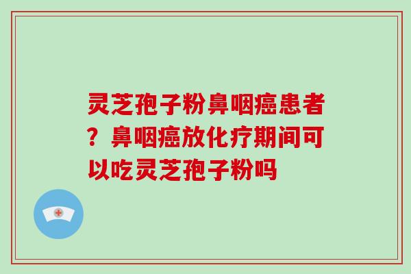 灵芝孢子粉鼻咽癌患者？鼻咽癌放化疗期间可以吃灵芝孢子粉吗