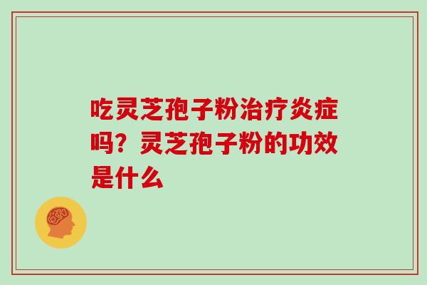 吃灵芝孢子粉治疗炎症吗？灵芝孢子粉的功效是什么