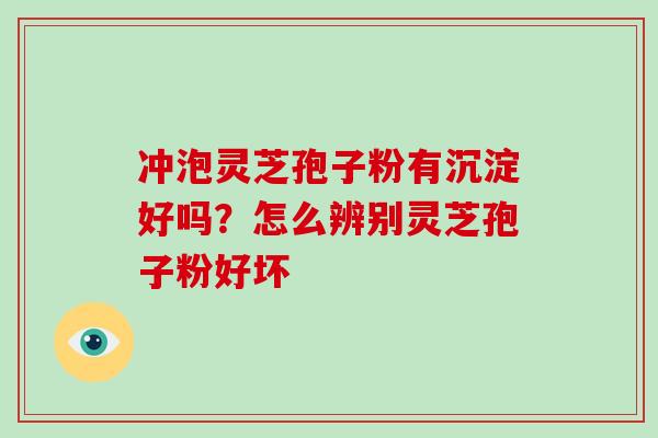 冲泡灵芝孢子粉有沉淀好吗？怎么辨别灵芝孢子粉好坏