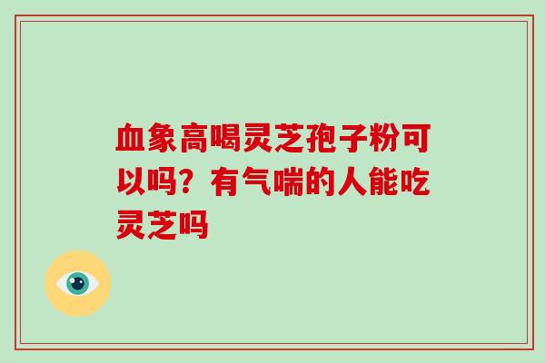 血象高喝灵芝孢子粉可以吗？有气喘的人能吃灵芝吗