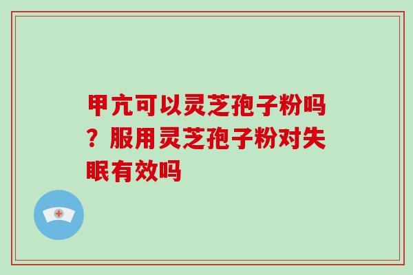 甲亢可以灵芝孢子粉吗？服用灵芝孢子粉对失眠有效吗-第1张图片-灵芝大师