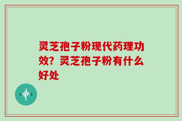 灵芝孢子粉现代药理功效？灵芝孢子粉有什么好处