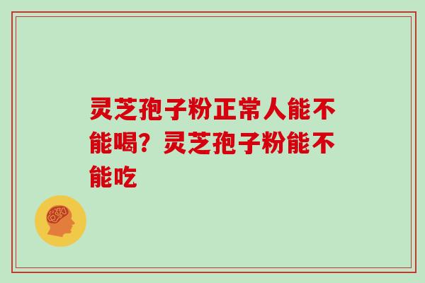 灵芝孢子粉正常人能不能喝？灵芝孢子粉能不能吃