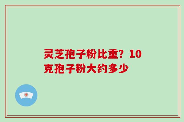灵芝孢子粉比重？10克孢子粉大约多少