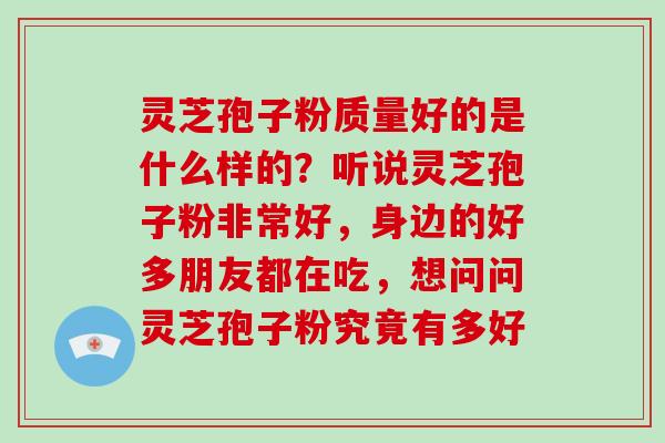 灵芝孢子粉质量好的是什么样的？听说灵芝孢子粉非常好，身边的好多朋友都在吃，想问问灵芝孢子粉究竟有多好
