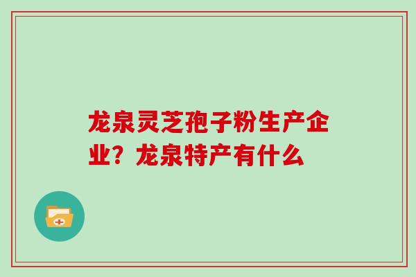 龙泉灵芝孢子粉生产企业？龙泉特产有什么