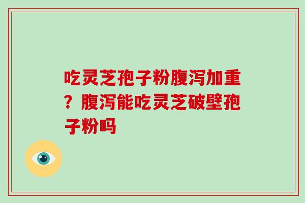 吃灵芝孢子粉腹泻加重？腹泻能吃灵芝破壁孢子粉吗
