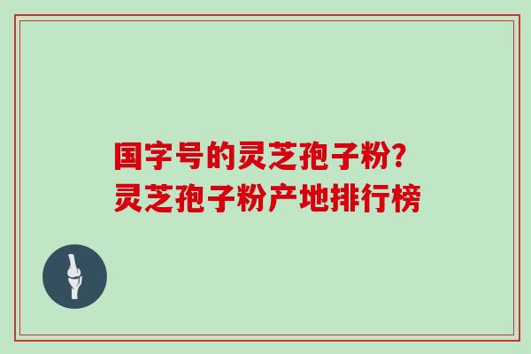 国字号的灵芝孢子粉？灵芝孢子粉产地排行榜