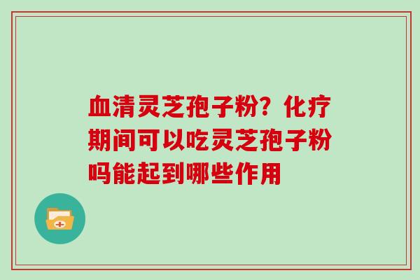 血清灵芝孢子粉?化疗期间可以吃灵芝孢子粉吗能起到哪些作用-第1张图片-灵芝大师 血清灵芝孢子粉?化疗期间可以吃灵芝孢子粉吗能起到哪些作用-第1张图片-灵芝大师