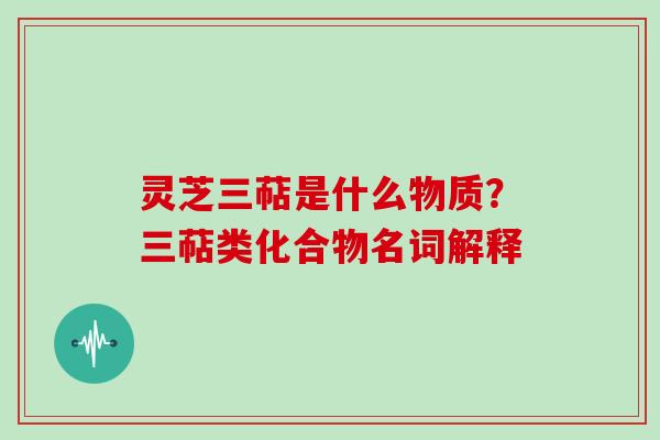 灵芝三萜是什么物质？三萜类化合物名词解释