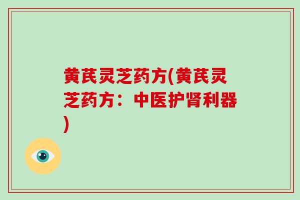 黄芪灵芝药方(黄芪灵芝药方：中医护肾利器)