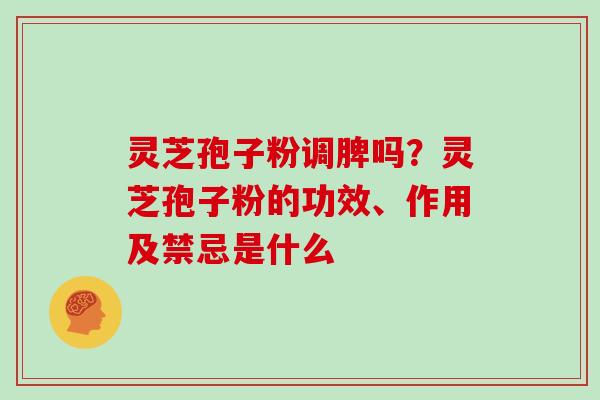 灵芝孢子粉调脾吗?灵芝孢子粉的功效、作用及禁忌是什么-第1张图片-灵芝大师 灵芝孢子粉调脾吗?灵芝孢子粉的功效、作用及禁忌是什么-第1张图片-灵芝大师