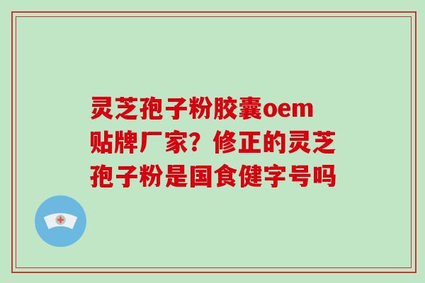 灵芝孢子粉胶囊oem贴牌厂家?修正的灵芝孢子粉是国食健字号吗-第1张图片-灵芝大师 灵芝孢子粉胶囊oem贴牌厂家?修正的灵芝孢子粉是国食健字号吗-第1张图片-灵芝大师