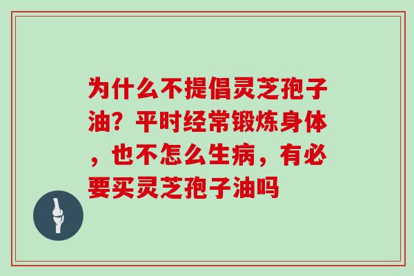 为什么不提倡灵芝孢子油？平时经常锻炼身体，也不怎么生病，有必要买灵芝孢子油吗