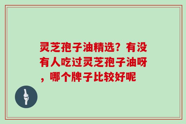 灵芝孢子油精选？有没有人吃过灵芝孢子油呀，哪个牌子比较好呢