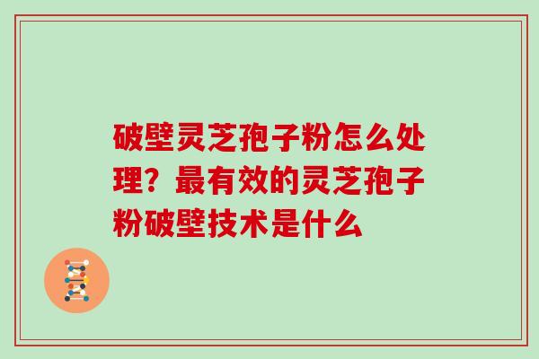 破壁灵芝孢子粉怎么处理？最有效的灵芝孢子粉破壁技术是什么