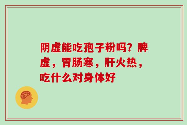阴虚能吃孢子粉吗？脾虚，胃肠寒，肝火热，吃什么对身体好