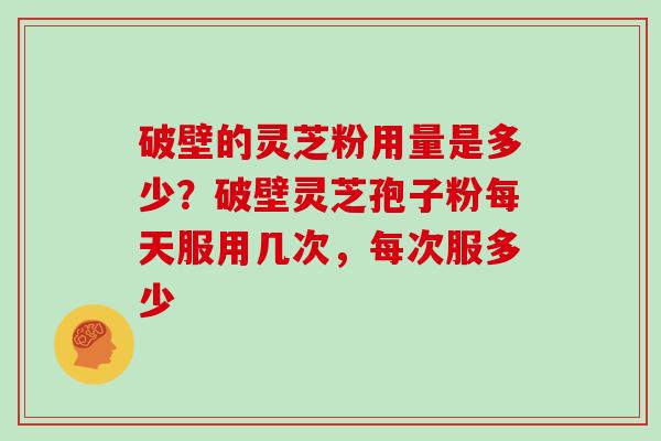 破壁的灵芝粉用量是多少？破壁灵芝孢子粉每天服用几次，每次服多少