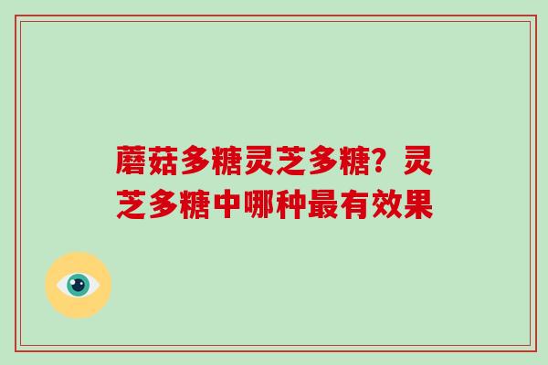 蘑菇多糖灵芝多糖？灵芝多糖中哪种最有效果