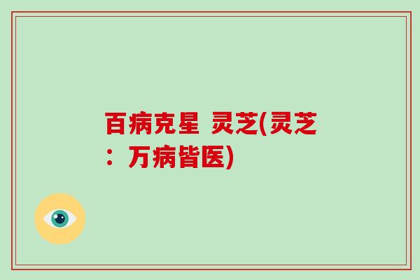 百病克星 灵芝(灵芝:万病皆医)-第1张图片-灵芝大师 百病克星 灵芝(灵芝:万病皆医)-第1张图片-灵芝大师