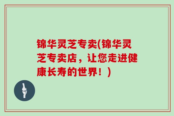 锦华灵芝专卖(锦华灵芝专卖店，让您走进健康长寿的世界！)
