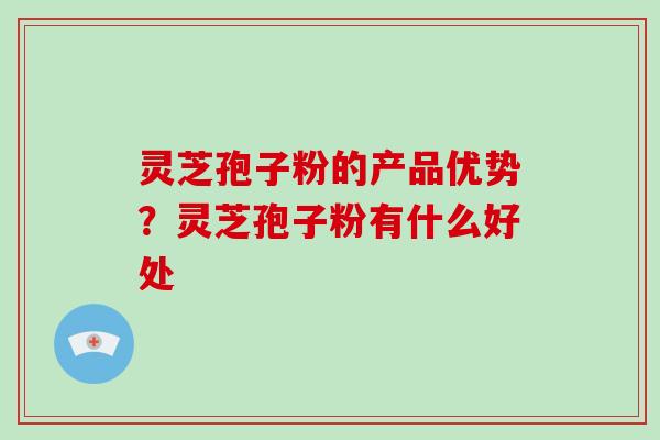 灵芝孢子粉的产品优势？灵芝孢子粉有什么好处