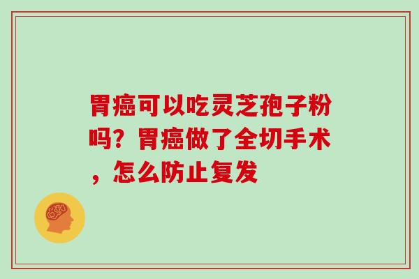 胃癌可以吃灵芝孢子粉吗？胃癌做了全切手术，怎么防止复发