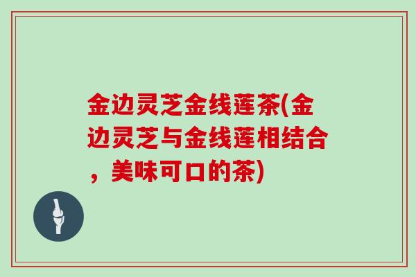 金边灵芝金线莲茶(金边灵芝与金线莲相结合，美味可口的茶)