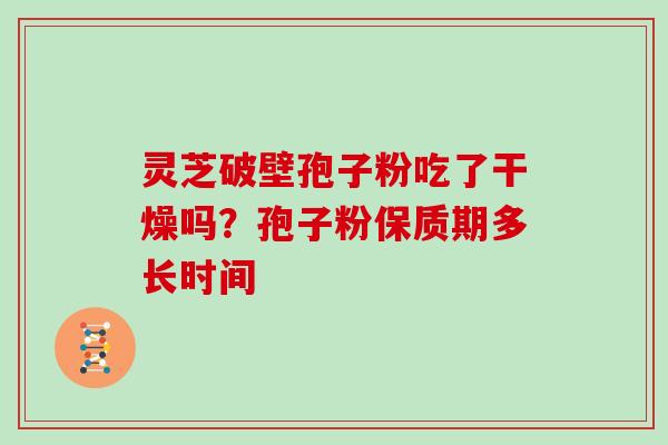 灵芝破壁孢子粉吃了干燥吗？孢子粉保质期多长时间