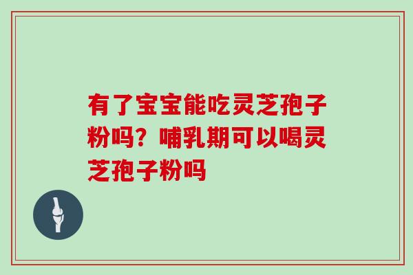 有了宝宝能吃灵芝孢子粉吗？哺乳期可以喝灵芝孢子粉吗