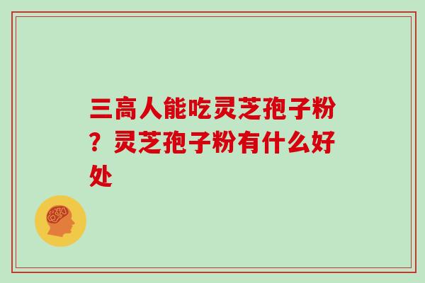 三高人能吃灵芝孢子粉？灵芝孢子粉有什么好处