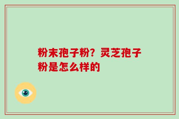 粉末孢子粉？灵芝孢子粉是怎么样的