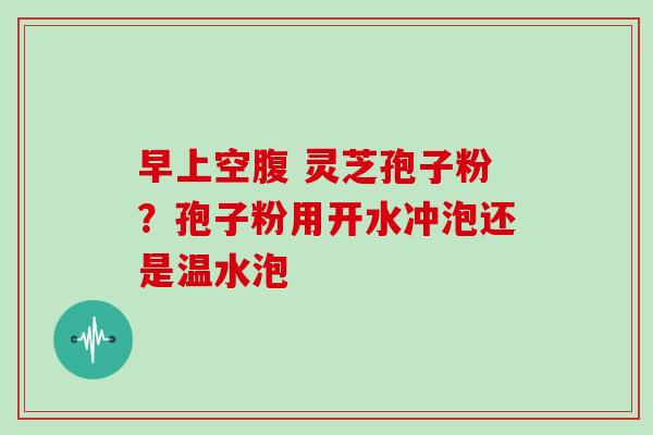 早上空腹 灵芝孢子粉？孢子粉用开水冲泡还是温水泡
