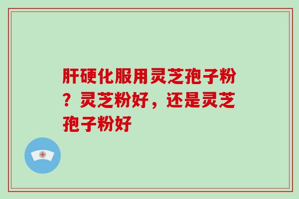 肝硬化服用灵芝孢子粉？灵芝粉好，还是灵芝孢子粉好