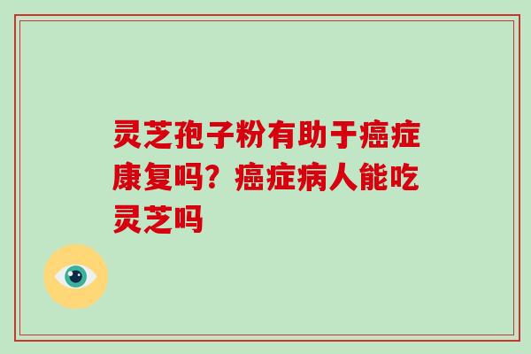 灵芝孢子粉有助于癌症康复吗？癌症病人能吃灵芝吗
