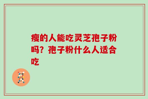 瘦的人能吃灵芝孢子粉吗？孢子粉什么人适合吃