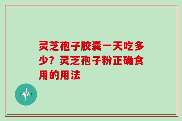 灵芝孢子胶囊一天吃多少？灵芝孢子粉正确食用的用法