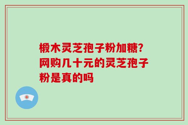 椴木灵芝孢子粉加糖？网购几十元的灵芝孢子粉是真的吗