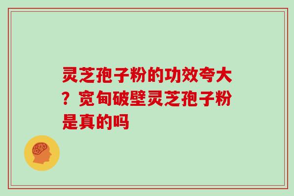 灵芝孢子粉的功效夸大？宽甸破壁灵芝孢子粉是真的吗